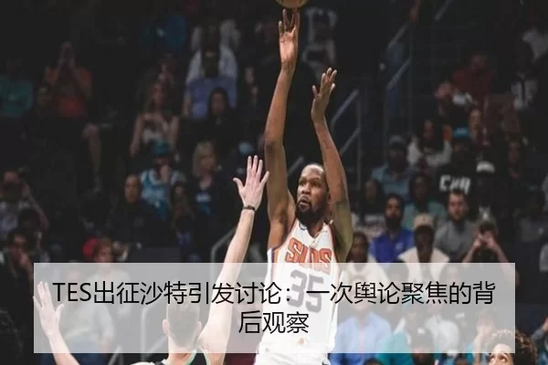 TES出征沙特引发讨论：一次舆论聚焦的背后观察