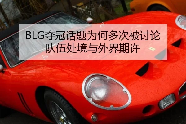 BLG夺冠话题为何多次被讨论 队伍处境与外界期许